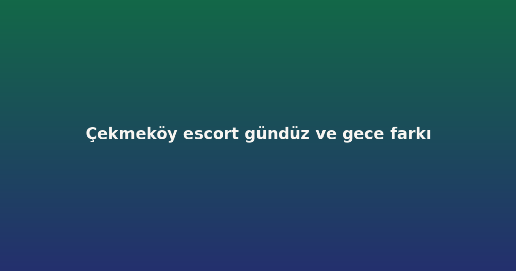Çekmeköy escort gündüz ve gece farkı Çekmeköy escort gündüz ve gece farkı