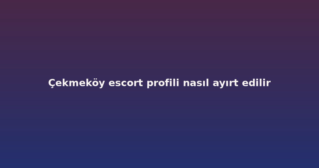 Çekmeköy escort profili nasıl ayırt edilir